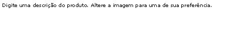 Caixa de texto: Digite uma descrio do produto. Altere a imagem para uma de sua preferncia.